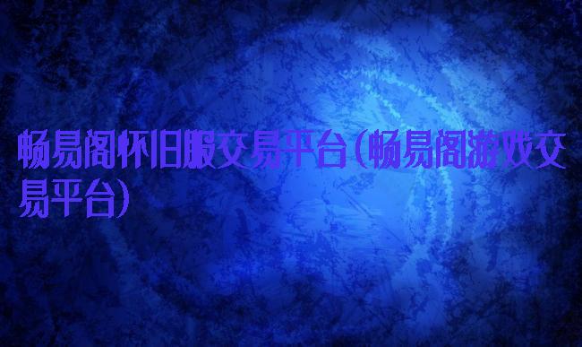 畅易阁怀旧服交易平台(畅易阁游戏交易平台)