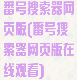 番号搜索器网页版(番号搜索器网页版在线观看)