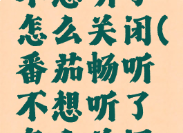 番茄畅听不想听了怎么关闭(番茄畅听不想听了怎么关闭呢)