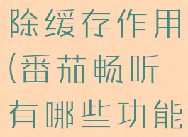 番茄畅听清除缓存作用(番茄畅听有哪些功能)