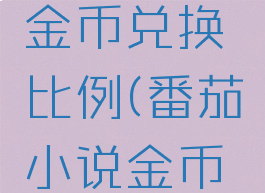 番茄小说番茄小说金币兑换比例(番茄小说金币兑换比例是多少?)