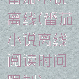 番茄小说离线(番茄小说离线阅读时间限制)