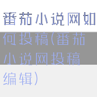 番茄小说网如何投稿(番茄小说网投稿编辑)