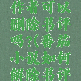 番茄小说作者可以删除书评吗?(番茄小说如何解除书评屏蔽)