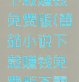 番茄小说下载赚钱免费版(番茄小说下载赚钱免费版不需下载)