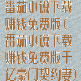 番茄小说下载赚钱免费版(番茄小说下载赚钱免费版千亿豪门契约妻)