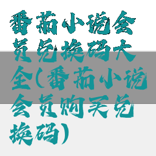 番茄小说会员兑换码大全(番茄小说会员购买兑换码)