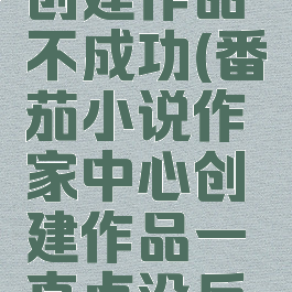 番茄小说创建作品不成功(番茄小说作家中心创建作品一直点没反应)