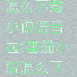 番茄小说怎么下载小说语音包(番茄小说怎么下到mp3上)