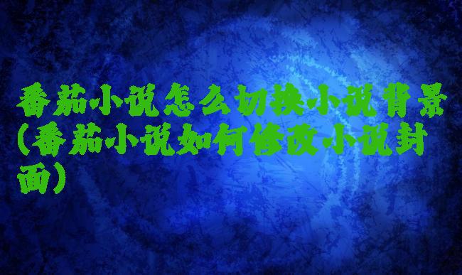 番茄小说怎么切换小说背景(番茄小说如何修改小说封面)