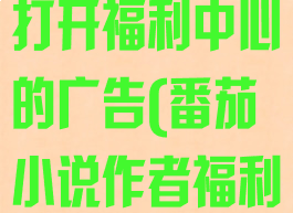 番茄小说怎么打开福利中心的广告(番茄小说作者福利2021)
