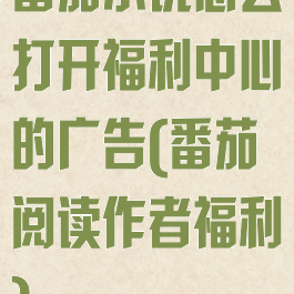 番茄小说怎么打开福利中心的广告(番茄阅读作者福利)