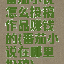 番茄小说怎么投稿作品赚钱的(番茄小说在哪里投稿)