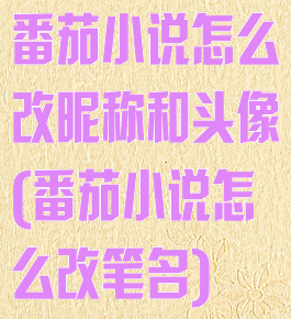 番茄小说怎么改昵称和头像(番茄小说怎么改笔名)