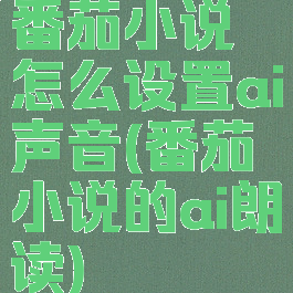 番茄小说怎么设置ai声音(番茄小说的ai朗读)