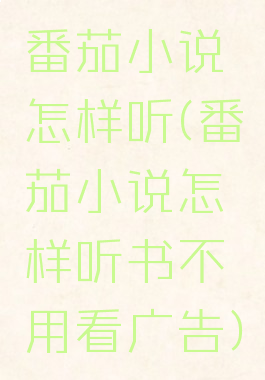 番茄小说怎样听(番茄小说怎样听书不用看广告)