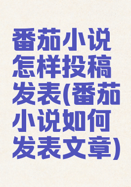 番茄小说怎样投稿发表(番茄小说如何发表文章)