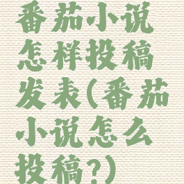 番茄小说怎样投稿发表(番茄小说怎么投稿?)