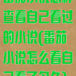 番茄小说怎样查看自己看过的小说(番茄小说怎么看自己看了多久)