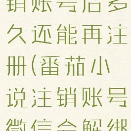 番茄小说注销账号后多久还能再注册(番茄小说注销账号微信会解绑吗)