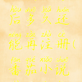 番茄小说注销账号后多久还能再注册(番茄小说注销账号要多久)