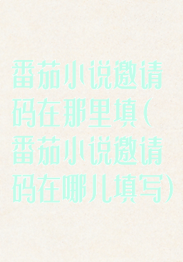 番茄小说邀请码在那里填(番茄小说邀请码在哪儿填写)