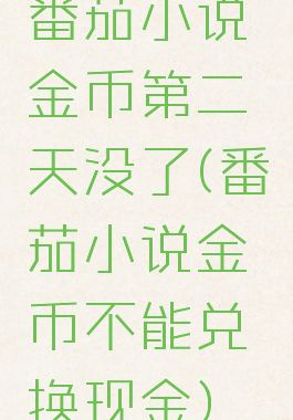 番茄小说金币第二天没了(番茄小说金币不能兑换现金)