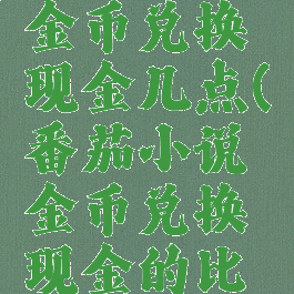 番茄小说金币兑换现金几点(番茄小说金币兑换现金的比例)