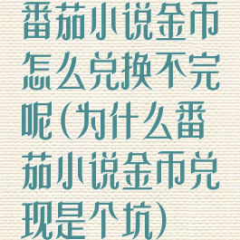 番茄小说金币怎么兑换不完呢(为什么番茄小说金币兑现是个坑)