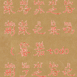 番茄todo删除待办之后删除记录吗(番茄todo删了之后记录还在吗)