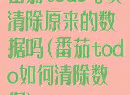 番茄todo可以清除原来的数据吗(番茄todo如何清除数据)