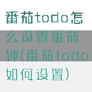 番茄todo怎么设置番茄钟(番茄todo如何设置)