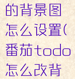 番茄todo的背景图怎么设置(番茄todo怎么改背景)