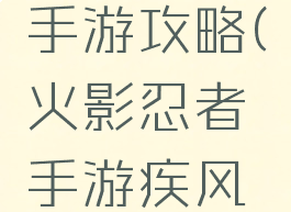 疾风火影手游攻略(火影忍者手游疾风传官网)