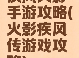 疾风火影手游攻略(火影疾风传游戏攻略)