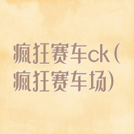 疯狂赛车ck(疯狂赛车场)