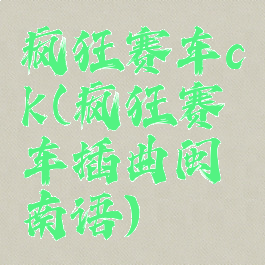 疯狂赛车ck(疯狂赛车插曲闽南语)