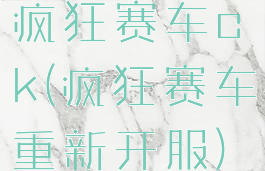 疯狂赛车ck(疯狂赛车重新开服)