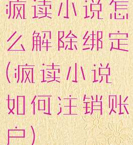 疯读小说怎么解除绑定(疯读小说如何注销账户)