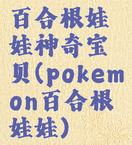 百合根娃娃神奇宝贝(pokemon百合根娃娃)