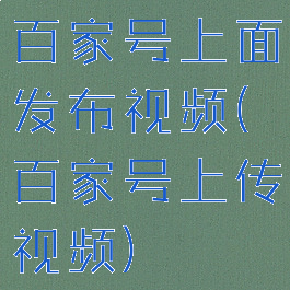 百家号上面发布视频(百家号上传视频)