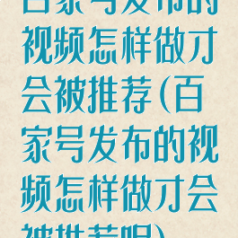 百家号发布的视频怎样做才会被推荐(百家号发布的视频怎样做才会被推荐呢)