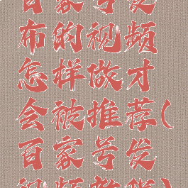 百家号发布的视频怎样做才会被推荐(百家号发视频教程)