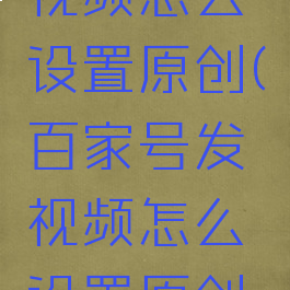 百家号发视频怎么设置原创(百家号发视频怎么设置原创视频)