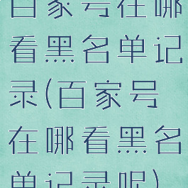 百家号在哪看黑名单记录(百家号在哪看黑名单记录呢)