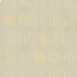 百家号怎么删除评论记录(百家号怎么删除不好的评论)