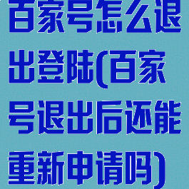 百家号怎么退出登陆(百家号退出后还能重新申请吗)