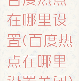 百度热点在哪里设置(百度热点在哪里设置关闭)