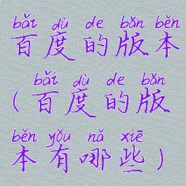 百度的版本(百度的版本有哪些)