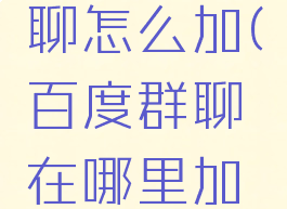 百度的群聊怎么加(百度群聊在哪里加入)